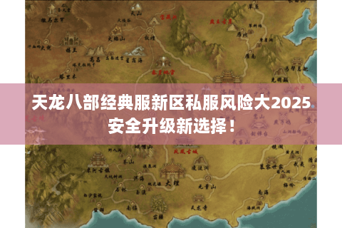 天龙八部经典服新区私服风险大2025安全升级新选择! 天龙八部经典服新区私服风险大2025安全升级新选择!