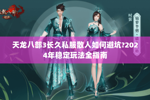 天龙八部3长久私服散人如何避坑?2024年稳定玩法全指南