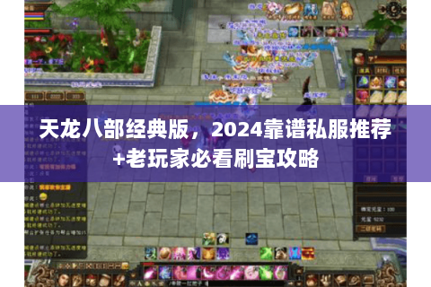 天龙八部经典版,2024靠谱私服推荐+老玩家必看刷宝攻略 天龙八部经典版,2024靠谱私服推荐+老玩家必看刷宝攻略