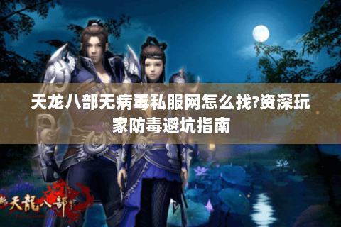 天龙八部无病毒私服网怎么找?资深玩家防毒避坑指南