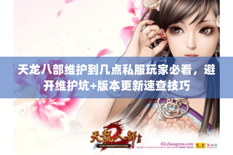天龙八部维护到几点私服玩家必看，避开维护坑+版本更新速查技巧
