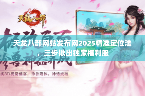 天龙八部网站发布网2025精准定位法，三步揪出独家福利服