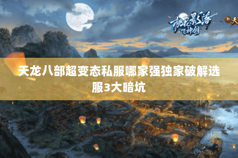 天龙八部超变态私服哪家强独家破解选服3大暗坑 天龙八部超变态私服哪家强独家破解选服3大暗坑