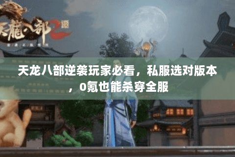 天龙八部逆袭玩家必看，私服选对版本，0氪也能杀穿全服