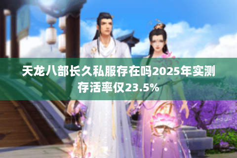 天龙八部长久私服存在吗2025年实测存活率仅23.5% 天龙八部长久私服存在吗2025年实测存活率仅23.5%