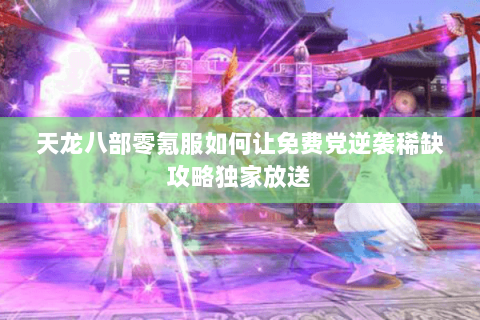 天龙八部零氪服如何让免费党逆袭稀缺攻略独家放送