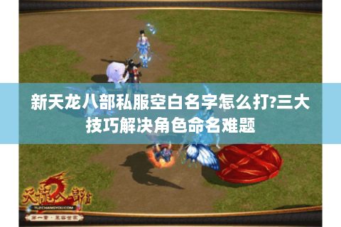 新天龙八部私服空白名字怎么打?三大技巧解决角色命名难题