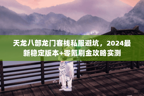 天龙八部龙门客栈私服避坑，2024最新稳定版本+零氪刷金攻略实测