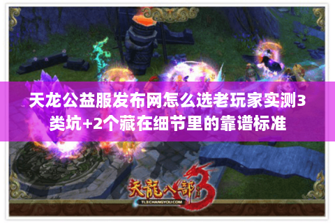 天龙公益服发布网怎么选老玩家实测3类坑+2个藏在细节里的靠谱标准