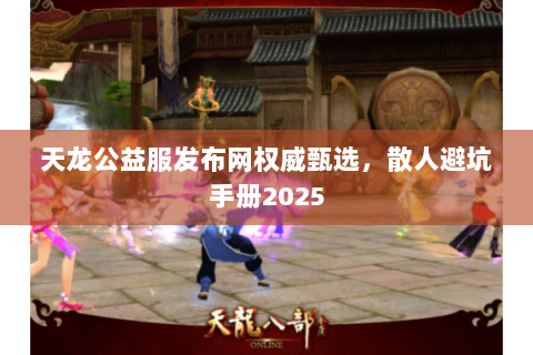 天龙公益服发布网权威甄选，散人避坑手册2025