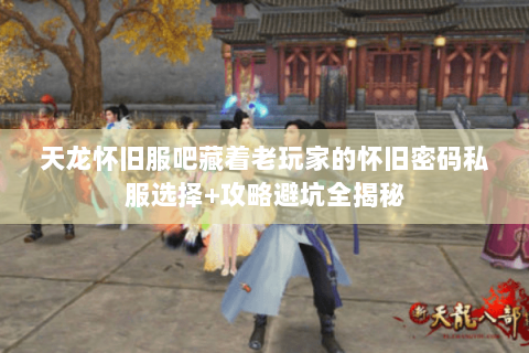 天龙怀旧服吧藏着老玩家的怀旧密码私服选择+攻略避坑全揭秘