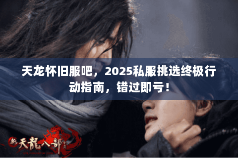 天龙怀旧服吧，2025私服挑选终极行动指南，错过即亏！