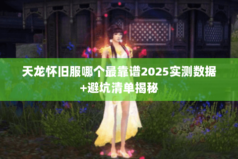 天龙怀旧服哪个最靠谱2025实测数据+避坑清单揭秘