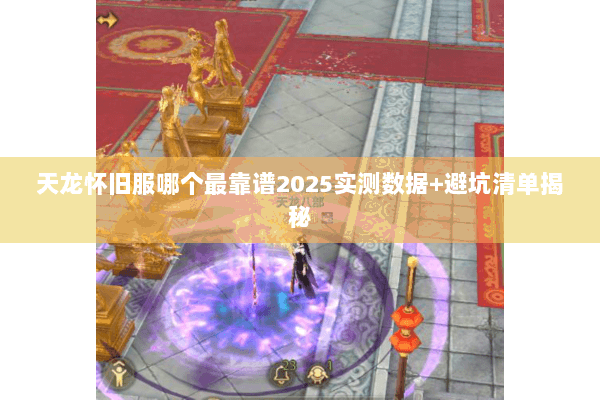 天龙怀旧服哪个最靠谱2025实测数据+避坑清单揭秘