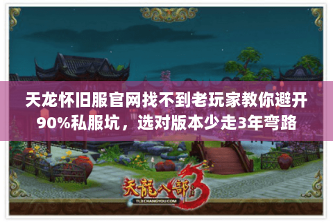 天龙怀旧服官网找不到老玩家教你避开90%私服坑，选对版本少走3年弯路