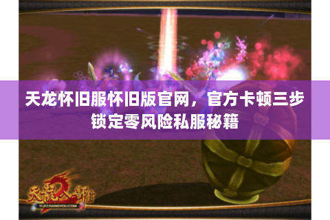 天龙怀旧服怀旧版官网，官方卡顿三步锁定零风险私服秘籍