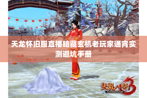 天龙怀旧服直播暗藏玄机老玩家通宵实测避坑手册