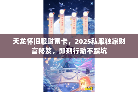 天龙怀旧服财富卡，2025私服独家财富秘笈，即刻行动不踩坑