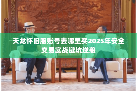 天龙怀旧服账号去哪里买2025年安全交易实战避坑逆袭