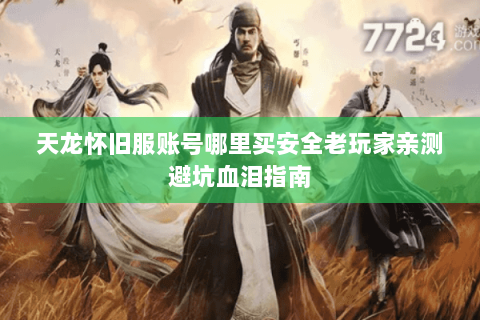 天龙怀旧服账号哪里买安全老玩家亲测避坑血泪指南