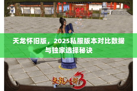 天龙怀旧版,2025私服版本对比数据与独家选择秘诀 天龙怀旧版,2025私服版本对比数据与独家选择秘诀