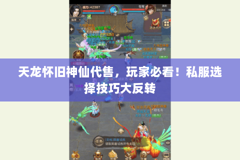 天龙怀旧神仙代售，玩家必看！私服选择技巧大反转