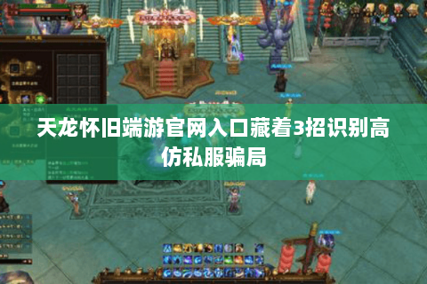 天龙怀旧端游官网入口藏着3招识别高仿私服骗局