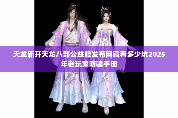 天龙新开天龙八部公益服发布网藏着多少坑2025年老玩家防骗手册