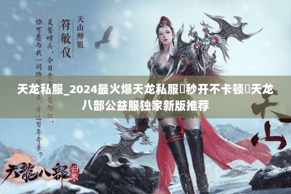天龙私服_2024最火爆天龙私服▷秒开不卡顿◁天龙八部公益服独家新版推荐