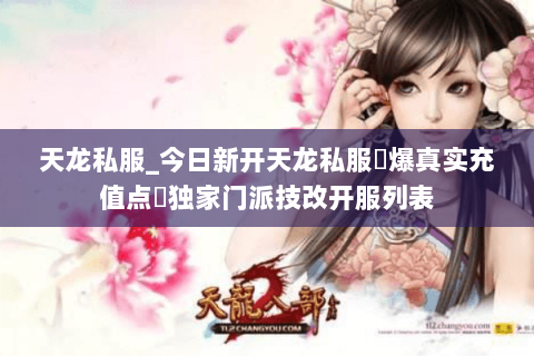 天龙私服_今日新开天龙私服▷爆真实充值点◁独家门派技改开服列表