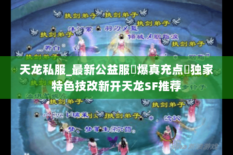 天龙私服_最新公益服▷爆真充点◁独家特色技改新开天龙SF推荐