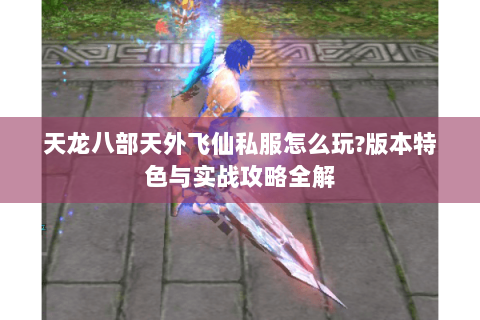 天龙八部天外飞仙私服怎么玩?版本特色与实战攻略全解