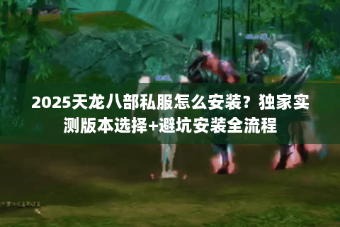 2025天龙八部私服怎么安装？独家实测版本选择+避坑安装全流程