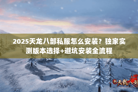 2025天龙八部私服怎么安装？独家实测版本选择+避坑安装全流程