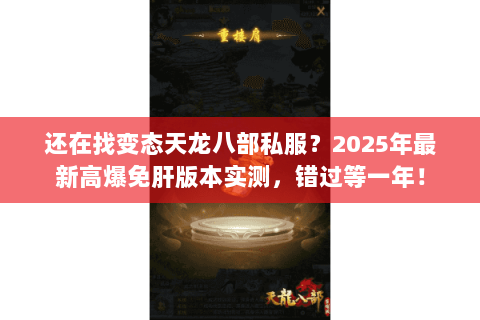 还在找变态天龙八部私服？2025年最新高爆免肝版本实测，错过等一年！