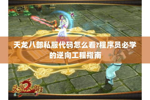 天龙八部私服代码怎么看?程序员必学的逆向工程指南