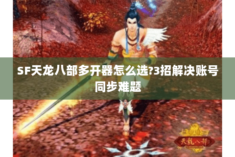 SF天龙八部多开器怎么选?3招解决账号同步难题 SF天龙八部多开器怎么选?3招解决账号同步难题