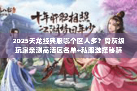 2025天龙经典服哪个区人多?骨灰级玩家亲测高活区名单+私服选择秘籍 2025天龙经典服哪个区人多?骨灰级玩家亲测高活区名单+私服选择秘籍