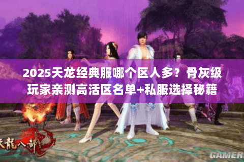 2025天龙经典服哪个区人多?骨灰级玩家亲测高活区名单+私服选择秘籍 2025天龙经典服哪个区人多?骨灰级玩家亲测高活区名单+私服选择秘籍