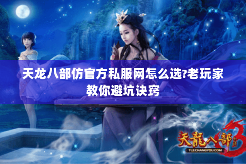 天龙八部仿官方私服网怎么选?老玩家教你避坑诀窍