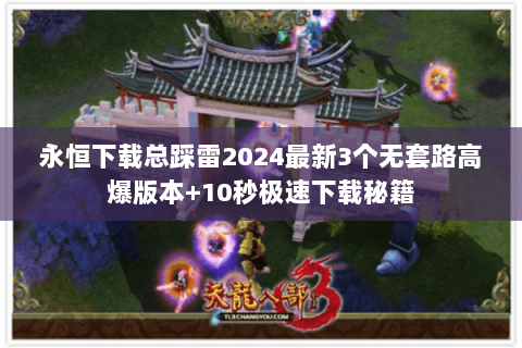 永恒下载总踩雷2024最新3个无套路高爆版本+10秒极速下载秘籍 永恒下载总踩雷2024最新3个无套路高爆版本+10秒极速下载秘籍