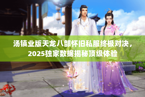 汤镇业版天龙八部怀旧私服终极对决，2025独家数据揭秘顶级体验