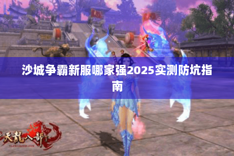 沙城争霸新服哪家强2025实测防坑指南