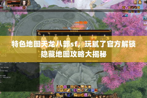 特色地图天龙八部sf，玩腻了官方解锁隐藏地图攻略大揭秘