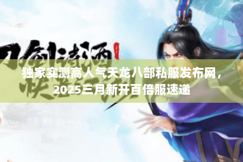 独家实测高人气天龙八部私服发布网,2025三月新开百倍服速递 独家实测高人气天龙八部私服发布网,2025三月新开百倍服速递