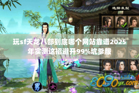 玩sf天龙八部到底哪个网站靠谱2025年实测这招避开99%坑爹服