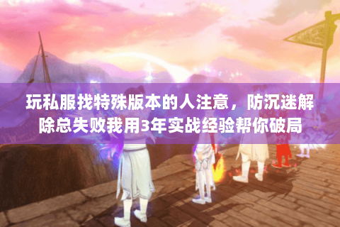 玩私服找特殊版本的人注意,防沉迷解除总失败我用3年实战经验帮你破局 玩私服找特殊版本的人注意,防沉迷解除总失败我用3年实战经验帮你破局