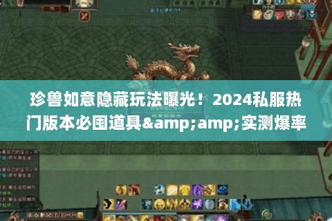 珍兽如意隐藏玩法曝光！2024私服热门版本必囤道具&amp;实测爆率