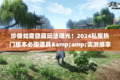 珍兽如意隐藏玩法曝光！2024私服热门版本必囤道具&amp;实测爆率