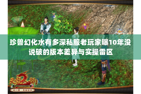 珍兽幻化水有多深私服老玩家曝10年没说破的版本差异与实操雷区